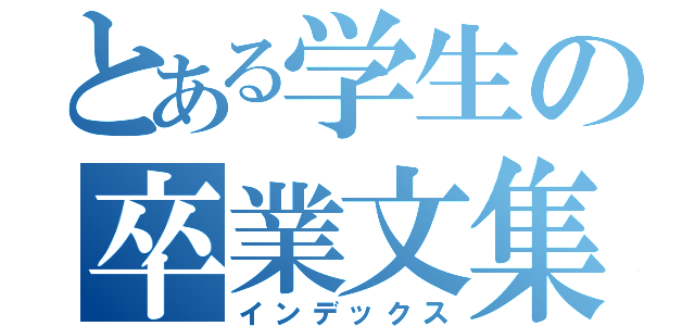 とある学生の卒業文集（インデックス）