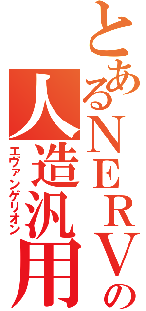 とあるＮＥＲＶの人造汎用人型決戦兵器（エヴァンゲリオン）