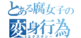 とある腐女子の変身行為（エクスタシー）