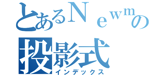 とあるＮｅｗｍａｎの投影式（インデックス）