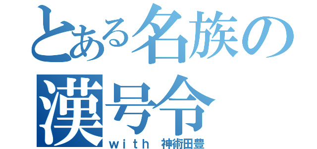 とある名族の漢号令（ｗｉｔｈ　神術田豊）