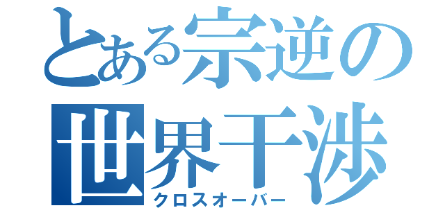 とある宗逆の世界干渉（クロスオーバー）