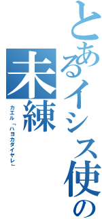 とあるイシス使いの未練（カエル「ハヨカダイヤレ」）