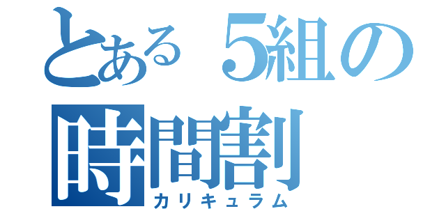 とある５組の時間割（カリキュラム）