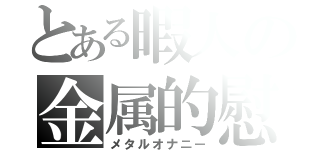 とある暇人の金属的慰（メタルオナニー）