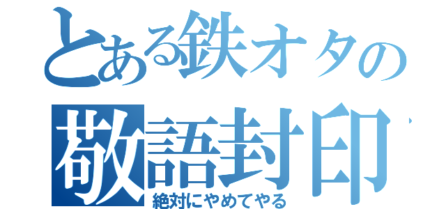 とある鉄オタの敬語封印（絶対にやめてやる）