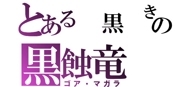 とある 黒 き 災 厄の黒蝕竜（ゴア・マガラ）