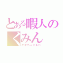 とある暇人のくみん（かまちょＣＡＳ）