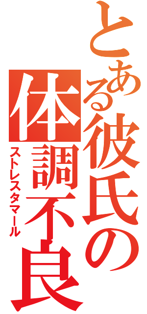 とある彼氏の体調不良（ストレスタマール）