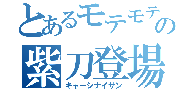 とあるモテモテの紫刀登場（キャーシナイサン）