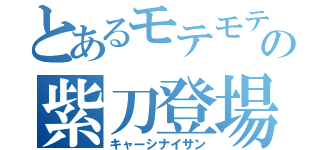 とあるモテモテの紫刀登場（キャーシナイサン）