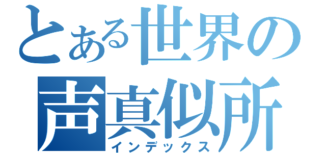 とある世界の声真似所（インデックス）