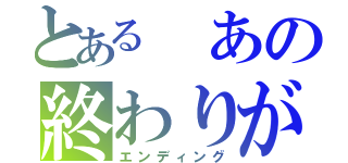 とある　あの終わりが（エンディング）