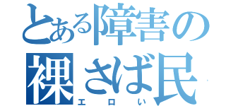 とある障害の裸さば民（エロい）