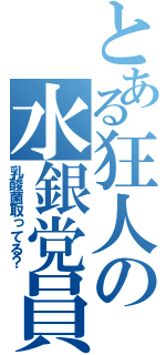 とある狂人の水銀党員（乳酸菌取ってる？）