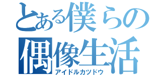 とある僕らの偶像生活（アイドルカツドウ）