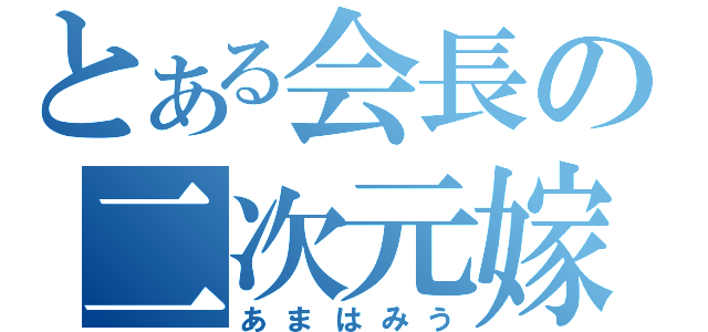 とある会長の二次元嫁（あまはみう）