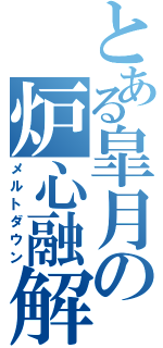 とある皐月の炉心融解（メルトダウン）