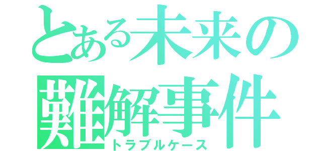 とある未来の難解事件（トラブルケース）