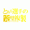 とある選手の完璧複製（パーフェクトコピー）