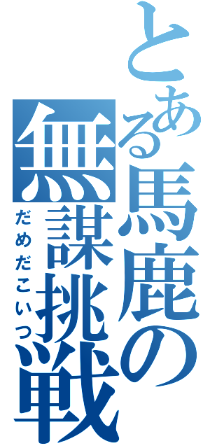 とある馬鹿の無謀挑戦（だめだこいつ）