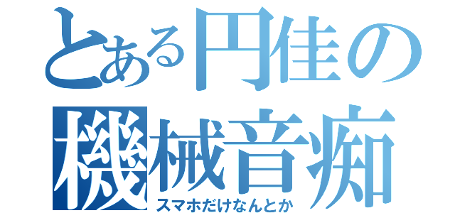 とある円佳の機械音痴（スマホだけなんとか）