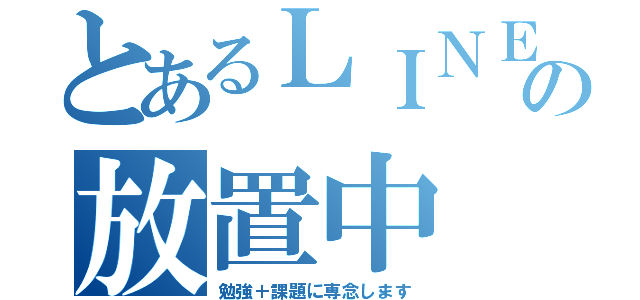 とあるＬＩＮＥの放置中（勉強＋課題に専念します）