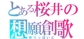 とある桜井の想願創歌（ゆりっぽいど）