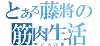 とある藤將の筋肉生活（マッスル水）