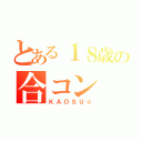 とある１８歳の合コン（ＫＡＯＳＵ☆）