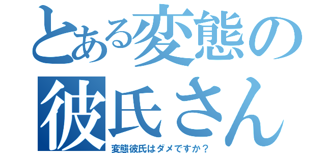 とある変態の彼氏さん（変態彼氏はダメですか？）