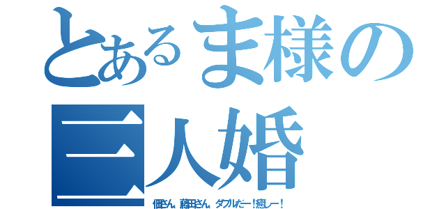 とあるま様の三人婚（佃さん、藤田さん、ダブルだー！癒しー！）