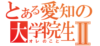 とある愛知の大学院生Ⅱ（オレのこと）