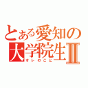 とある愛知の大学院生Ⅱ（オレのこと）