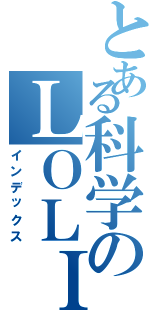 とある科学のＬＯＬＩ控Ⅱ（インデックス）