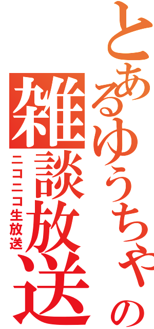 とあるゆうちゃの雑談放送（ニコニコ生放送）