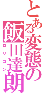 とある変態の飯田達朗（ロリコン）