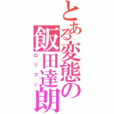 とある変態の飯田達朗（ロリコン）