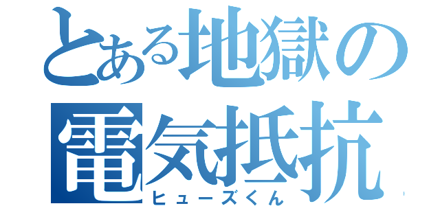 とある地獄の電気抵抗（ヒューズくん）