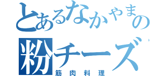 とあるなかやまの粉チーズ（筋肉料理）