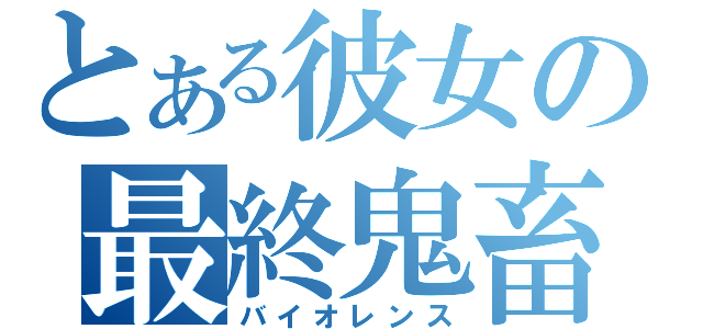 とある彼女の最終鬼畜（バイオレンス）