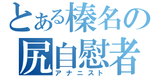 とある榛名の尻自慰者（アナニスト）