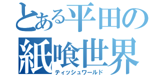 とある平田の紙喰世界（ティッシュワールド）