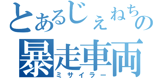 とあるじぇねちの暴走車両（ミサイラー）