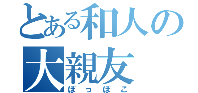 とある和人の大親友（ぽっぽこ）