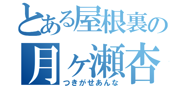 とある屋根裏の月ヶ瀬杏奈（つきがせあんな）