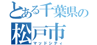 とある千葉県の松戸市（マッドシティ）