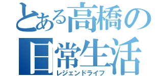 とある高橋の日常生活（レジェンドライフ）