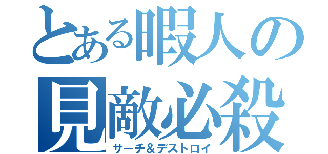 とある暇人の見敵必殺（サーチ＆デストロイ）