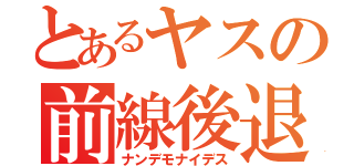 とあるヤスの前線後退（ナンデモナイデス）